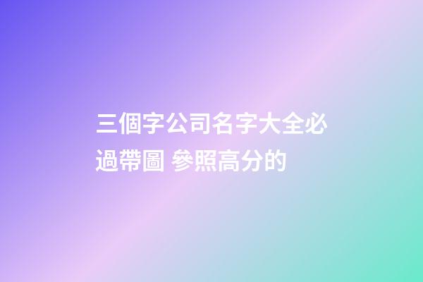 三個字公司名字大全必過帶圖 參照高分的-第1張-公司起名-玄機派